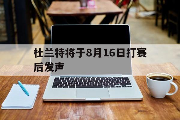 杜兰特将于8月16日打赛后发声(杜兰特将于8月16日打赛后发声了吗)|贝博体育下载