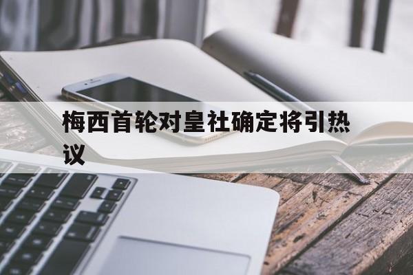 梅西首轮对皇社确定将引热议(哈尔滨华为手机售后维修点在哪里)